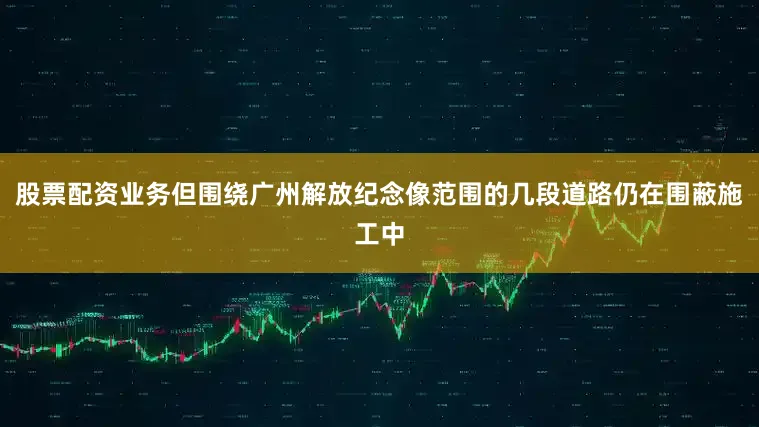 股票配资业务但围绕广州解放纪念像范围的几段道路仍在围蔽施工中