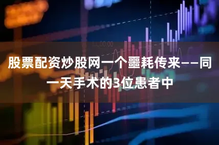 股票配资炒股网一个噩耗传来——同一天手术的3位患者中