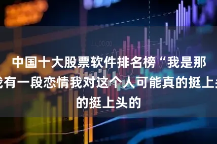 中国十大股票软件排名榜“我是那种我有一段恋情我对这个人可能真的挺上头的