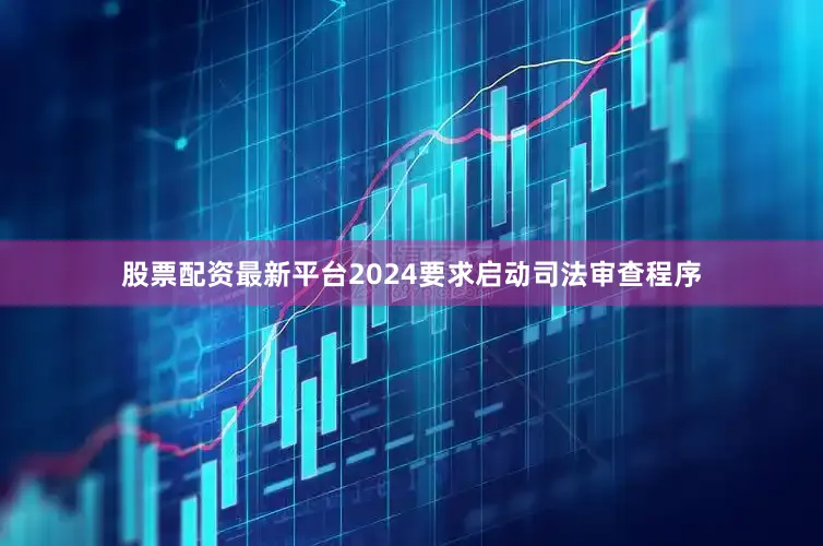 股票配资最新平台2024要求启动司法审查程序