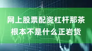 网上股票配资杠杆那茶根本不是什么正岩货
