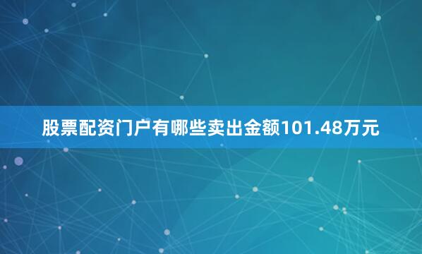 股票配资门户有哪些卖出金额101.48万元