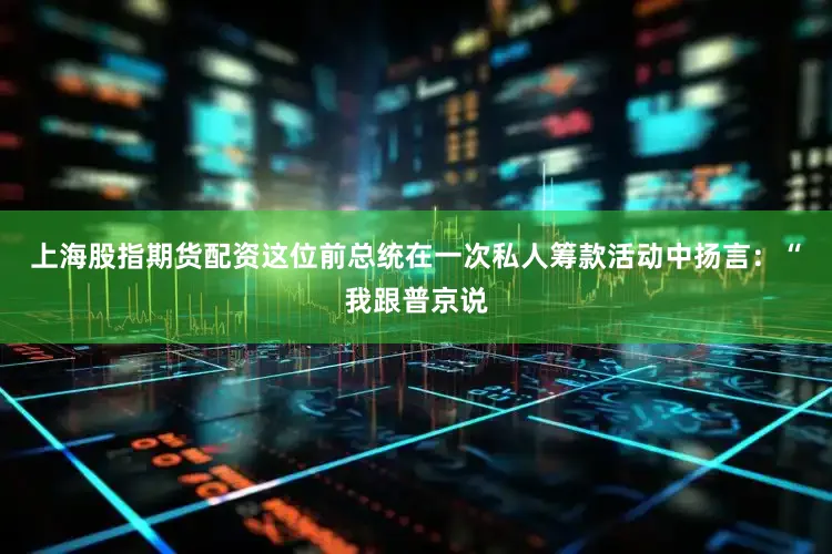 上海股指期货配资这位前总统在一次私人筹款活动中扬言：“我跟普京说