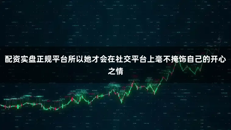配资实盘正规平台所以她才会在社交平台上毫不掩饰自己的开心之情