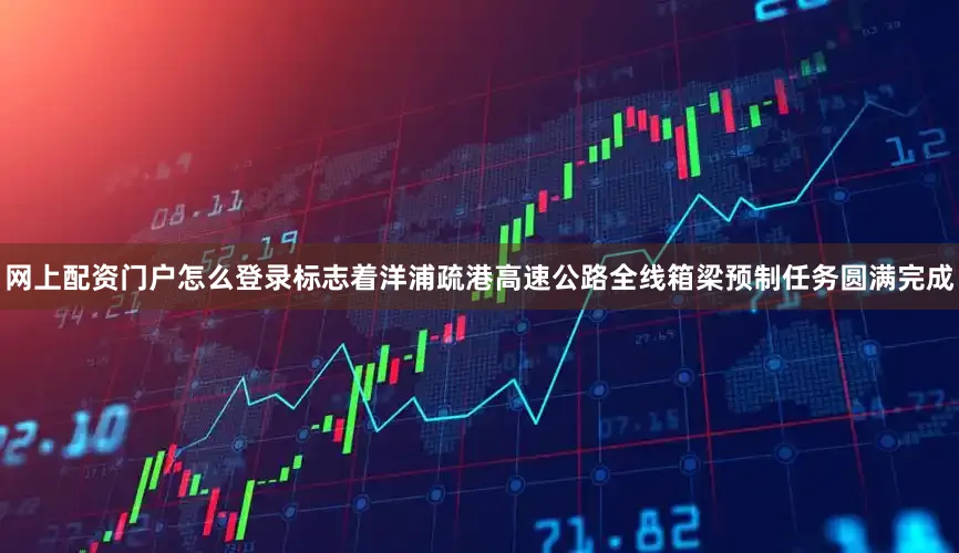 网上配资门户怎么登录标志着洋浦疏港高速公路全线箱梁预制任务圆满完成