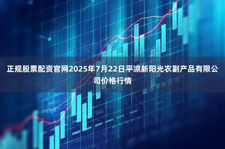 正规股票配资官网2025年7月22日平凉新阳光农副产品有限公司价格行情