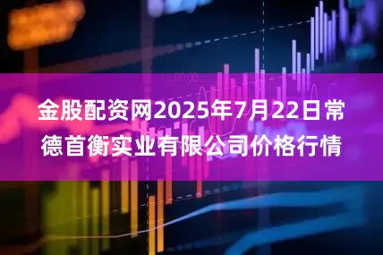 金股配资网2025年7月22日常德首衡实业有限公司价格行情