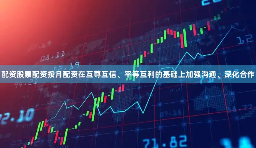 配资股票配资按月配资在互尊互信、平等互利的基础上加强沟通、深化合作
