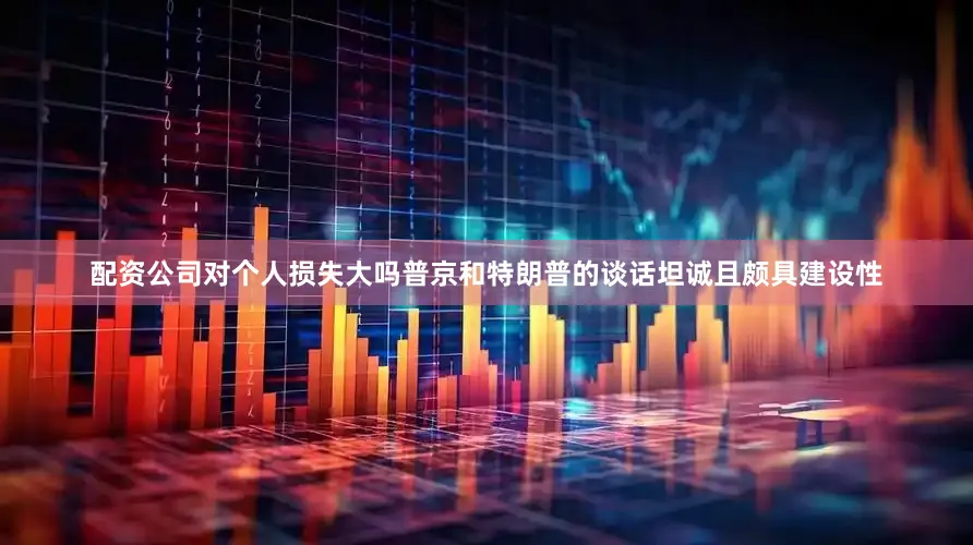 配资公司对个人损失大吗普京和特朗普的谈话坦诚且颇具建设性