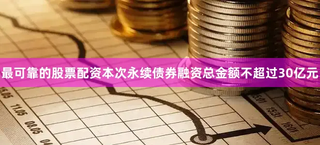 最可靠的股票配资本次永续债券融资总金额不超过30亿元