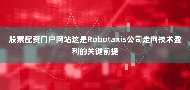 股票配资门户网站这是Robotaxis公司走向技术盈利的关键前提