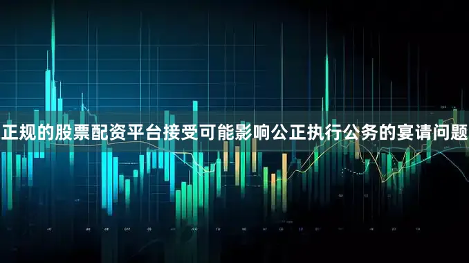 正规的股票配资平台接受可能影响公正执行公务的宴请问题