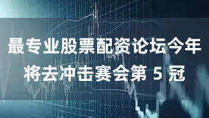 最专业股票配资论坛今年将去冲击赛会第 5 冠