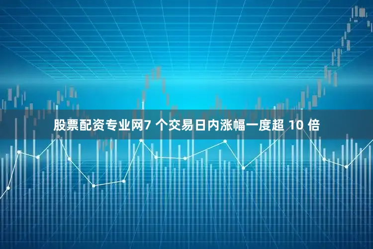 股票配资专业网7 个交易日内涨幅一度超 10 倍