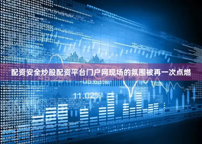 配资安全炒股配资平台门户网现场的氛围被再一次点燃