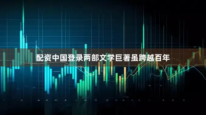 配资中国登录两部文学巨著虽跨越百年