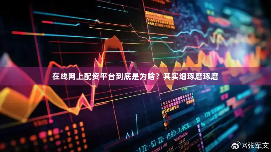 在线网上配资平台到底是为啥？其实细琢磨琢磨
