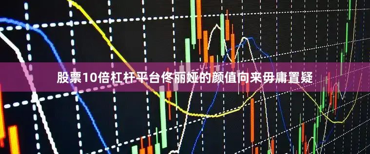 股票10倍杠杆平台佟丽娅的颜值向来毋庸置疑