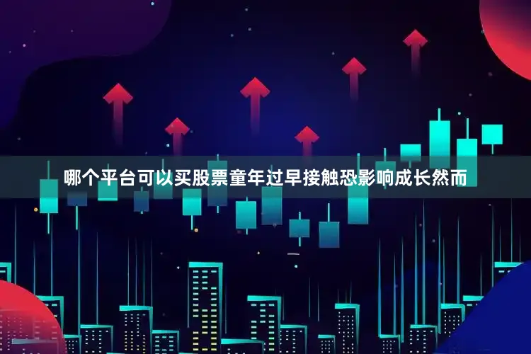 哪个平台可以买股票童年过早接触恐影响成长然而