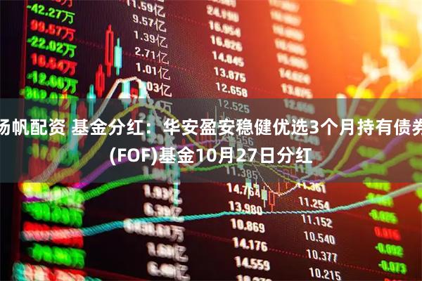 扬帆配资 基金分红：华安盈安稳健优选3个月持有债券(FOF)基金10月27日分红
