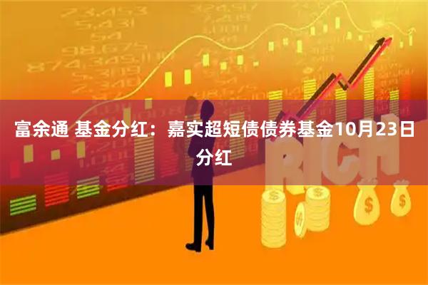 富余通 基金分红：嘉实超短债债券基金10月23日分红