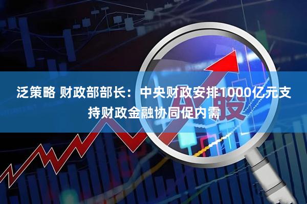 泛策略 财政部部长：中央财政安排1000亿元支持财政金融协同促内需