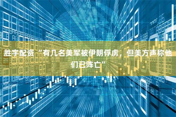 胜宇配资 “有几名美军被伊朗俘虏，但美方声称他们已阵亡”