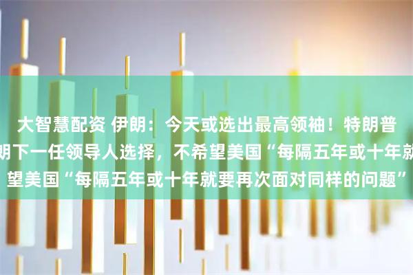 大智慧配资 伊朗：今天或选出最高领袖！特朗普再度妄称：希望参与伊朗下一任领导人选择，不希望美国“每隔五年或十年就要再次面对同样的问题”