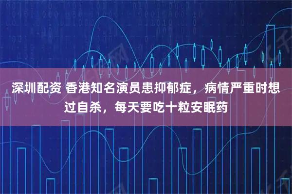 深圳配资 香港知名演员患抑郁症，病情严重时想过自杀，每天要吃十粒安眠药