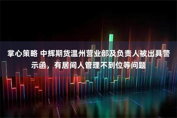 掌心策略 中辉期货温州营业部及负责人被出具警示函,有居间人管理不到位等问题