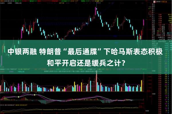 中银两融 特朗普“最后通牒”下哈马斯表态积极 和平开启还是缓兵之计？