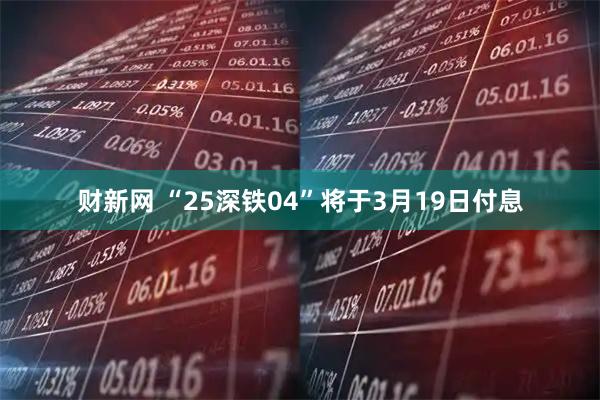 财新网 “25深铁04”将于3月19日付息