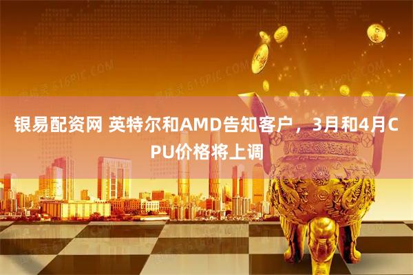银易配资网 英特尔和AMD告知客户，3月和4月CPU价格将上调