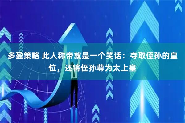 多盈策略 此人称帝就是一个笑话:夺取侄孙的皇位,还将侄孙尊为太上皇