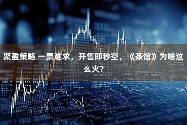 聚盈策略 一票难求，开售即秒空，《茶馆》为啥这么火？