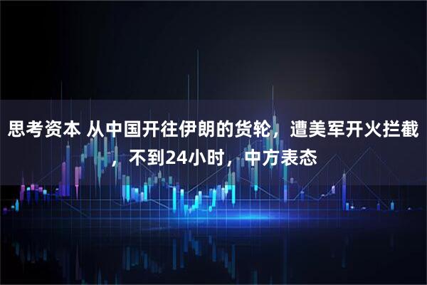 思考资本 从中国开往伊朗的货轮，遭美军开火拦截，不到24小时，中方表态