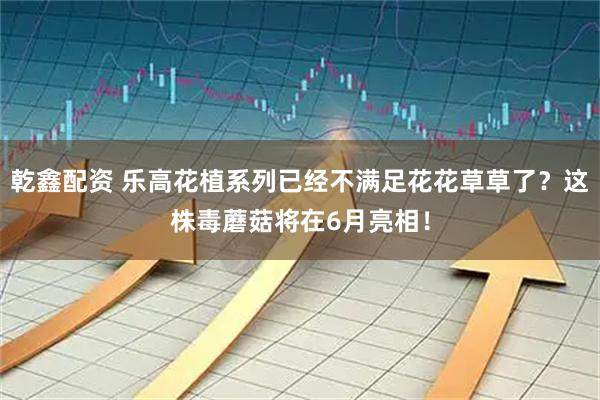 乾鑫配资 乐高花植系列已经不满足花花草草了？这株毒蘑菇将在6月亮相！