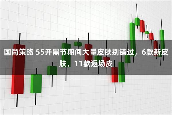 国尚策略 55开黑节期间大量皮肤别错过，6款新皮肤，11款返场皮