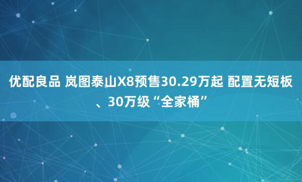 优配良品 岚图泰山X8预售30.29万起 配置无短板、30万级“全家桶”
