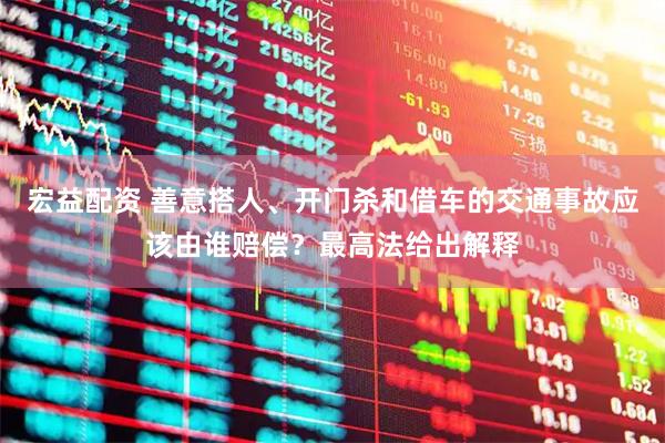宏益配资 善意搭人、开门杀和借车的交通事故应该由谁赔偿？最高法给出解释