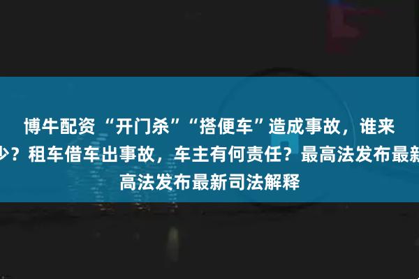 博牛配资 “开门杀”“搭便车”造成事故，谁来赔、赔多少？租车借车出事故，车主有何责任？最高法发布最新司法解释