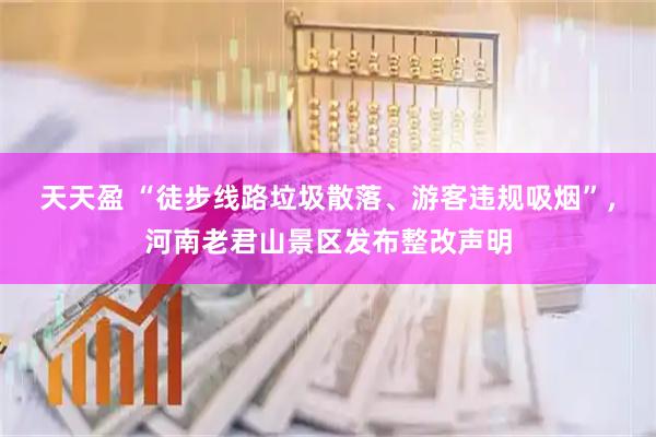 天天盈 “徒步线路垃圾散落、游客违规吸烟”，河南老君山景区发布整改声明