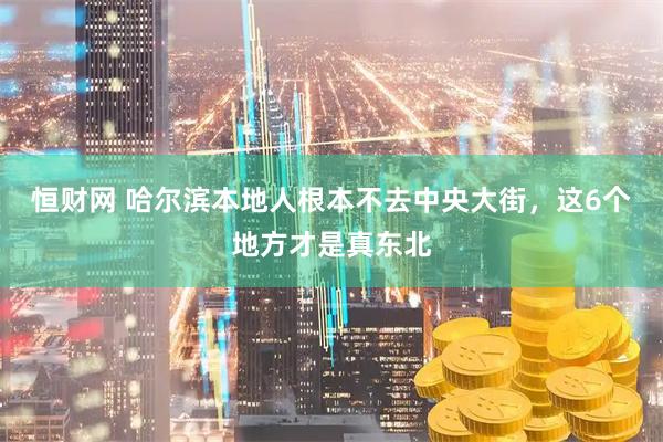 恒财网 哈尔滨本地人根本不去中央大街，这6个地方才是真东北