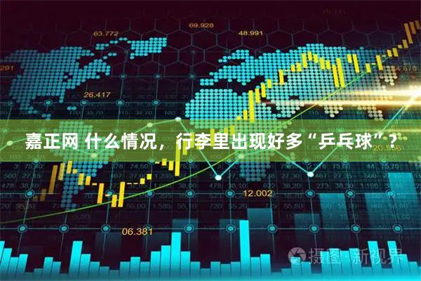 嘉正网 什么情况，行李里出现好多“乒乓球”？
