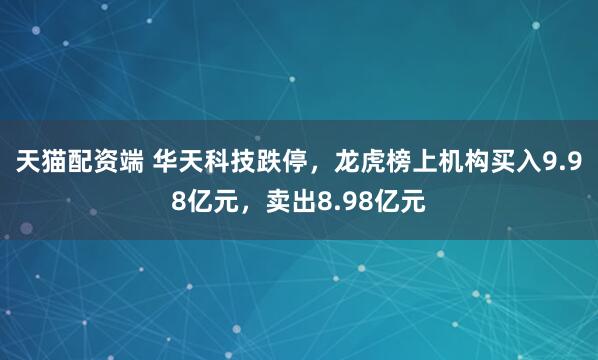 天猫配资端 华天科技跌停，龙虎榜上机构买入9.98亿元，卖出8.98亿元