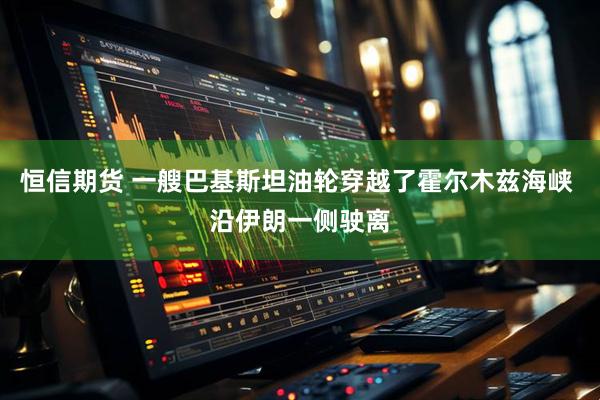 恒信期货 一艘巴基斯坦油轮穿越了霍尔木兹海峡 沿伊朗一侧驶离