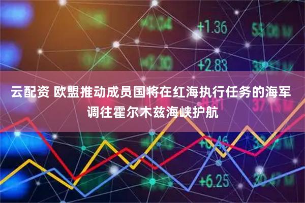 云配资 欧盟推动成员国将在红海执行任务的海军 调往霍尔木兹海峡护航