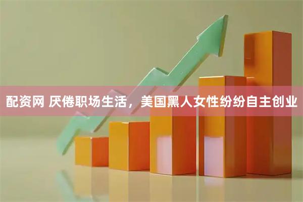 配资网 厌倦职场生活，美国黑人女性纷纷自主创业