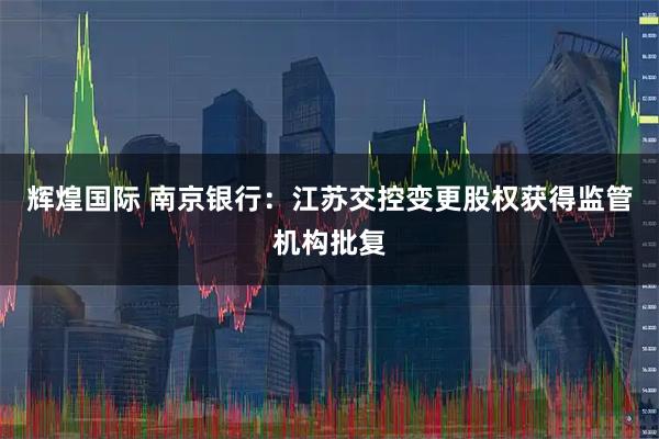 辉煌国际 南京银行:江苏交控变更股权获得监管机构批复