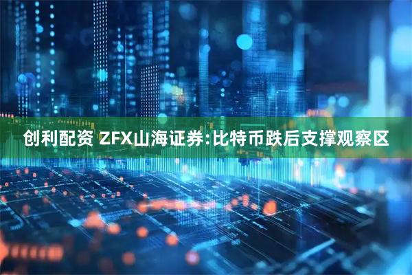 创利配资 ZFX山海证券:比特币跌后支撑观察区